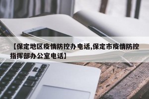 【保定地区疫情防控办电话,保定市疫情防控指挥部办公室电话】