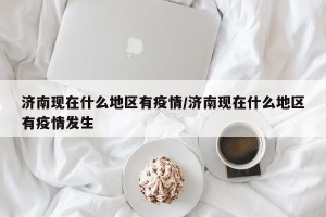 济南现在什么地区有疫情/济南现在什么地区有疫情发生