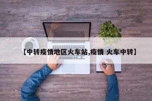 【中转疫情地区火车站,疫情 火车中转】