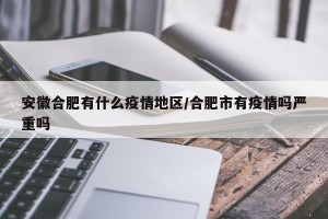 安徽合肥有什么疫情地区/合肥市有疫情吗严重吗