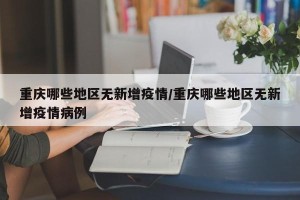 重庆哪些地区无新增疫情/重庆哪些地区无新增疫情病例