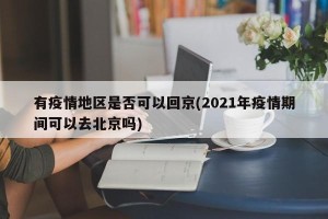 有疫情地区是否可以回京(2021年疫情期间可以去北京吗)