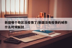 新疆哪个地区没疫情了/新疆没有疫情的城市什么时候解封
