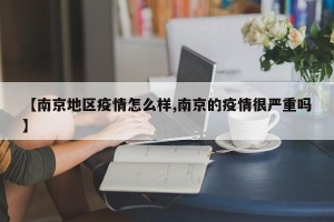 【南京地区疫情怎么样,南京的疫情很严重吗】