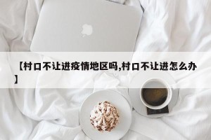 【村口不让进疫情地区吗,村口不让进怎么办】
