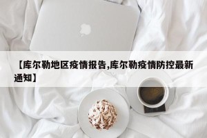 【库尔勒地区疫情报告,库尔勒疫情防控最新通知】