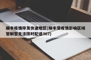 顺丰疫情停发快递地区(顺丰受疫情影响区域管制暂无法按时配送367)