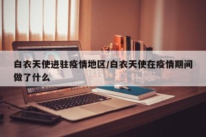 白衣天使进驻疫情地区/白衣天使在疫情期间做了什么