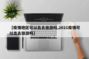 【疫情地区可以出去旅游吗,2021疫情可以出去旅游吗】