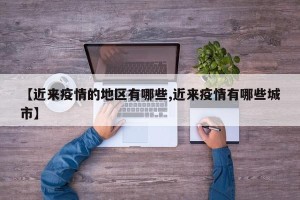 【近来疫情的地区有哪些,近来疫情有哪些城市】