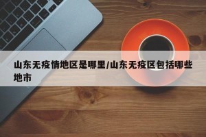 山东无疫情地区是哪里/山东无疫区包括哪些地市