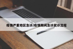 疫情严重地区急诊/疫情期间急诊就诊流程