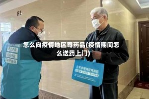 怎么向疫情地区寄药品(疫情期间怎么送药上门)