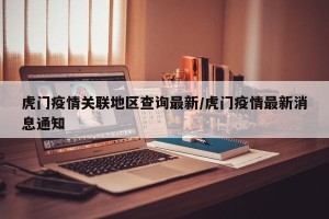 虎门疫情关联地区查询最新/虎门疫情最新消息通知