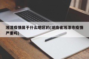 湘潭疫情属于什么地区的(湖南省湘潭市疫情严重吗)