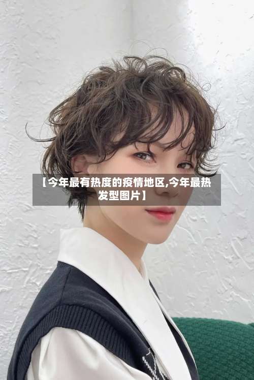 【今年最有热度的疫情地区,今年最热发型图片】-第3张图片