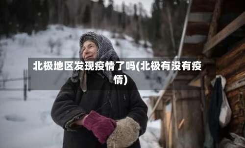 北极地区发现疫情了吗(北极有没有疫情)-第1张图片