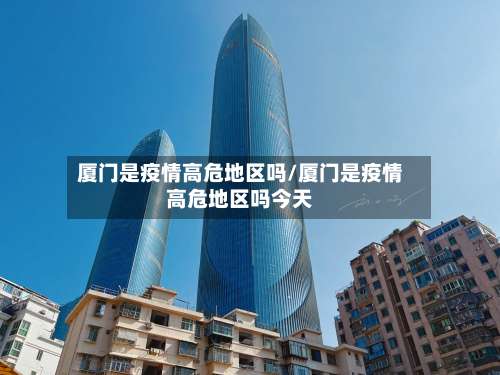 厦门是疫情高危地区吗/厦门是疫情高危地区吗今天-第1张图片