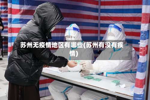 苏州无疫情地区有哪些(苏州有没有疾情)-第1张图片
