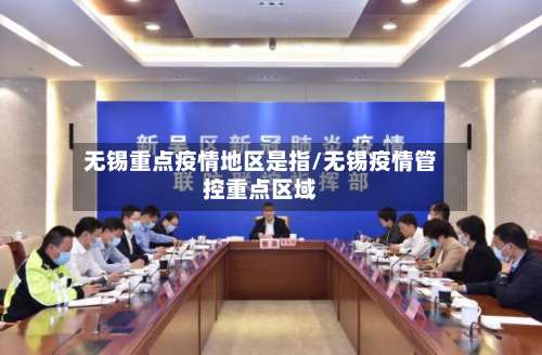 无锡重点疫情地区是指/无锡疫情管控重点区域-第2张图片
