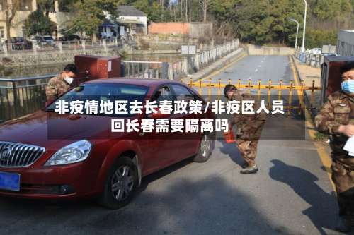 非疫情地区去长春政策/非疫区人员回长春需要隔离吗-第1张图片