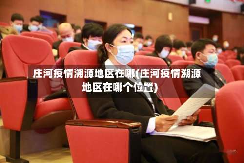 庄河疫情溯源地区在哪(庄河疫情溯源地区在哪个位置)-第1张图片